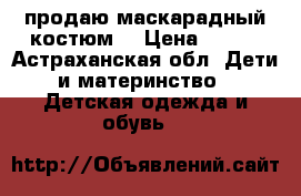 продаю маскарадный костюм  › Цена ­ 500 - Астраханская обл. Дети и материнство » Детская одежда и обувь   